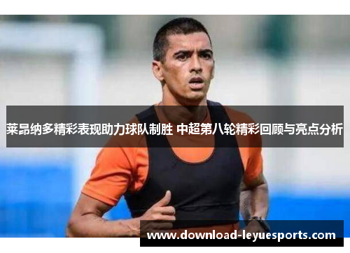 莱昂纳多精彩表现助力球队制胜 中超第八轮精彩回顾与亮点分析 莱昂纳多精彩表现助力球队制胜 中超第八轮精彩回顾与亮点分析