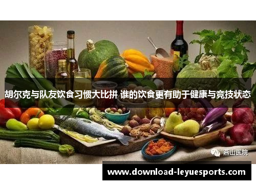 胡尔克与队友饮食习惯大比拼 谁的饮食更有助于健康与竞技状态 胡尔克与队友饮食习惯大比拼 谁的饮食更有助于健康与竞技状态