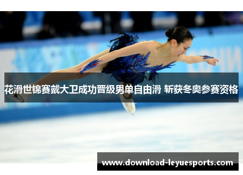 花滑世锦赛戴大卫成功晋级男单自由滑 斩获冬奥参赛资格 花滑世锦赛戴大卫成功晋级男单自由滑 斩获冬奥参赛资格