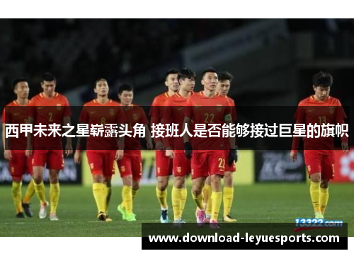 西甲未来之星崭露头角 接班人是否能够接过巨星的旗帜