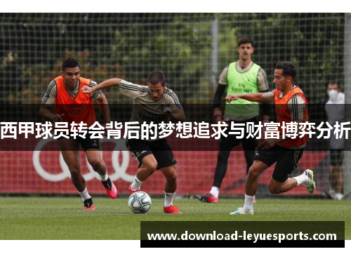 西甲球员转会背后的梦想追求与财富博弈分析 西甲球员转会背后的梦想追求与财富博弈分析