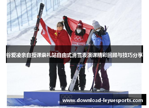 谷爱凌亲自授课崇礼站自由式滑雪表演课精彩回顾与技巧分享