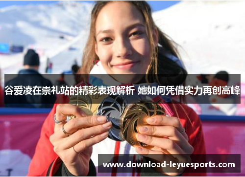 谷爱凌在崇礼站的精彩表现解析 她如何凭借实力再创高峰