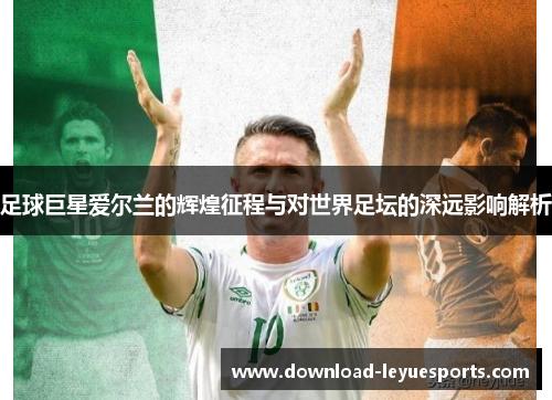 足球巨星爱尔兰的辉煌征程与对世界足坛的深远影响解析 足球巨星爱尔兰的辉煌征程与对世界足坛的深远影响解析