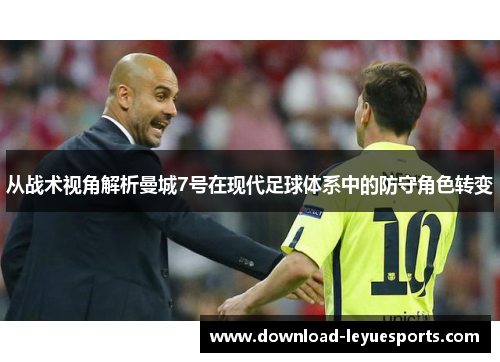 从战术视角解析曼城7号在现代足球体系中的防守角色转变