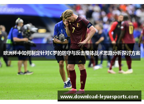 欧洲杯中如何制定针对C罗的防守与反击整体战术思路分析探讨方案