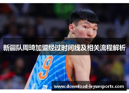 新疆队周琦加盟经过时间线及相关流程解析 新疆队周琦加盟经过时间线及相关流程解析