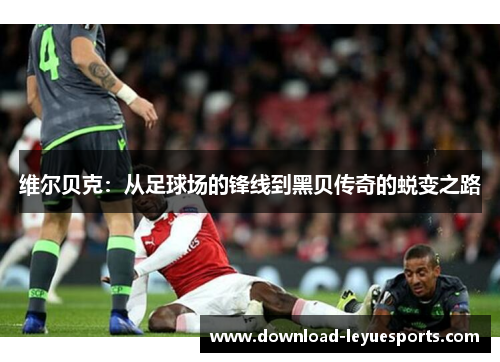 维尔贝克：从足球场的锋线到黑贝传奇的蜕变之路