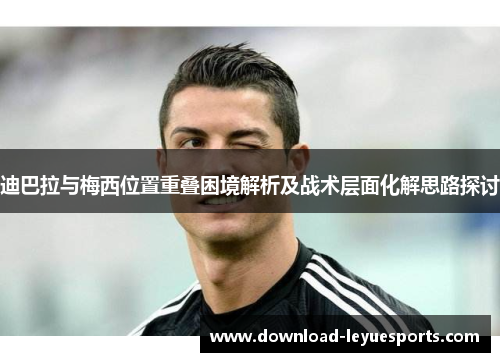迪巴拉与梅西位置重叠困境解析及战术层面化解思路探讨