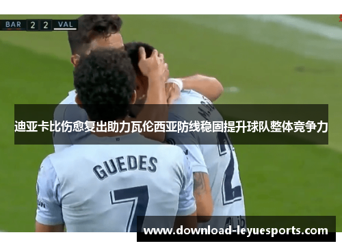 迪亚卡比伤愈复出助力瓦伦西亚防线稳固提升球队整体竞争力 迪亚卡比伤愈复出助力瓦伦西亚防线稳固提升球队整体竞争力