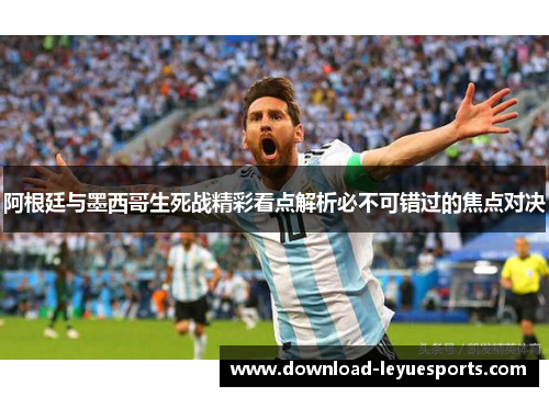 阿根廷与墨西哥生死战精彩看点解析必不可错过的焦点对决