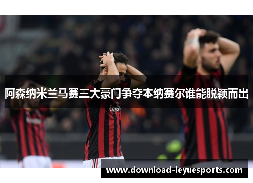 阿森纳米兰马赛三大豪门争夺本纳赛尔谁能脱颖而出