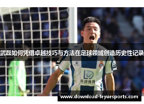 武磊如何凭借卓越技巧与方法在足球领域创造历史性记录