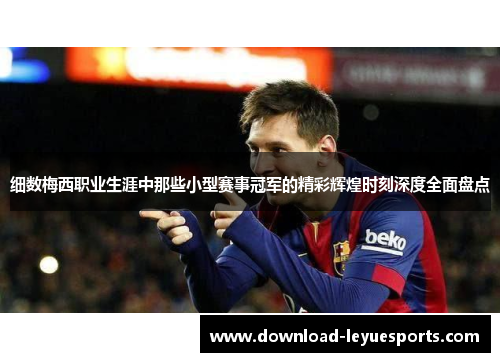 细数梅西职业生涯中那些小型赛事冠军的精彩辉煌时刻深度全面盘点