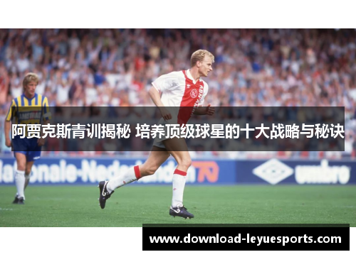 阿贾克斯青训揭秘 培养顶级球星的十大战略与秘诀