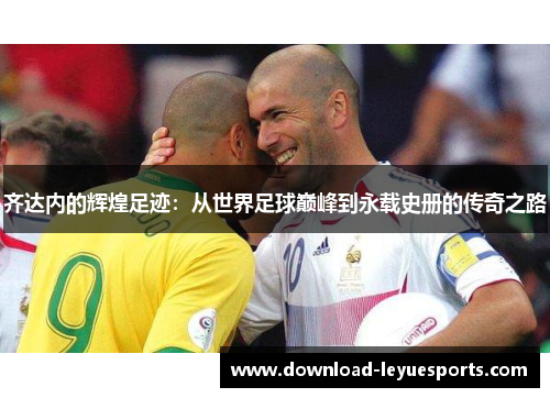 齐达内的辉煌足迹：从世界足球巅峰到永载史册的传奇之路