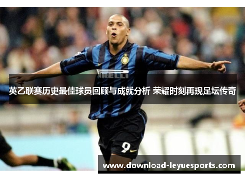 英乙联赛历史最佳球员回顾与成就分析 荣耀时刻再现足坛传奇 英乙联赛历史最佳球员回顾与成就分析 荣耀时刻再现足坛传奇