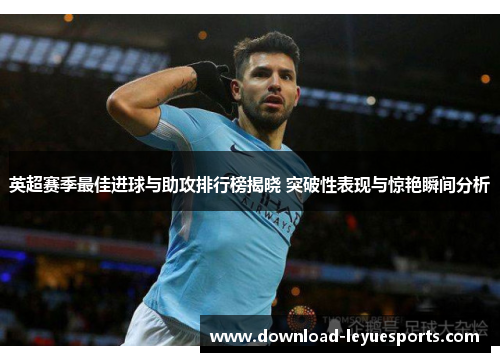 英超赛季最佳进球与助攻排行榜揭晓 突破性表现与惊艳瞬间分析