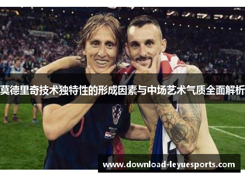 莫德里奇技术独特性的形成因素与中场艺术气质全面解析