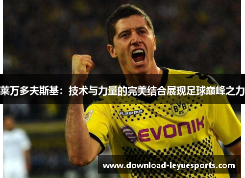 莱万多夫斯基：技术与力量的完美结合展现足球巅峰之力