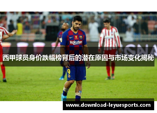 西甲球员身价跌幅榜背后的潜在原因与市场变化揭秘