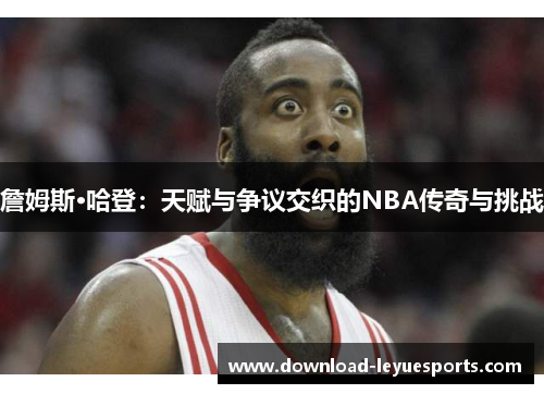 詹姆斯·哈登：天赋与争议交织的NBA传奇与挑战