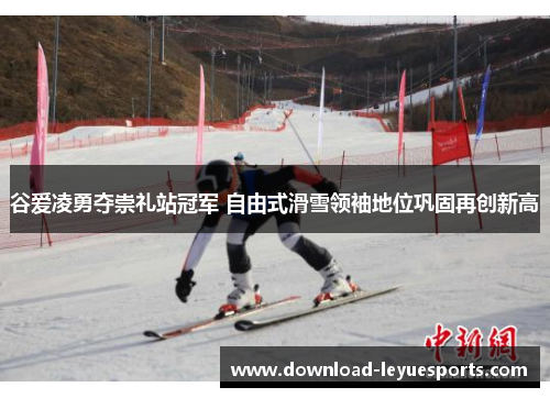 谷爱凌勇夺崇礼站冠军 自由式滑雪领袖地位巩固再创新高
