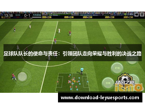 足球队队长的使命与责任:引领团队走向荣耀与胜利的决战之路 足球队队长的使命与责任:引领团队走向荣耀与胜利的决战之路