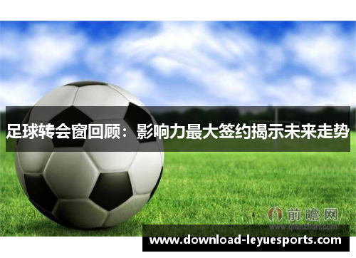 足球转会窗回顾：影响力最大签约揭示未来走势