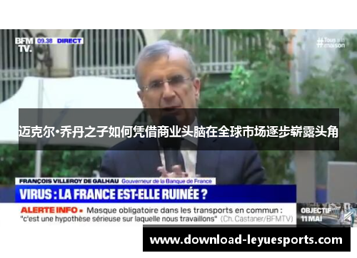 迈克尔·乔丹之子如何凭借商业头脑在全球市场逐步崭露头角 迈克尔·乔丹之子如何凭借商业头脑在全球市场逐步崭露头角