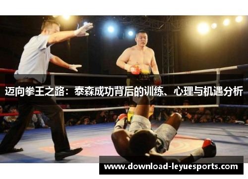 迈向拳王之路:泰森成功背后的训练、心理与机遇分析 迈向拳王之路:泰森成功背后的训练、心理与机遇分析