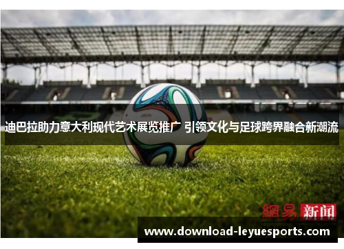 迪巴拉助力意大利现代艺术展览推广 引领文化与足球跨界融合新潮流