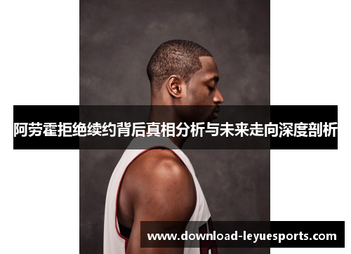 阿劳霍拒绝续约背后真相分析与未来走向深度剖析 阿劳霍拒绝续约背后真相分析与未来走向深度剖析