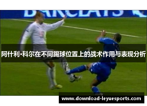 阿什利·科尔在不同踢球位置上的战术作用与表现分析