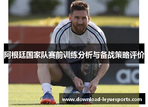 阿根廷国家队赛前训练分析与备战策略评价
