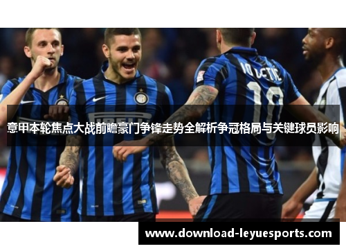 意甲本轮焦点大战前瞻豪门争锋走势全解析争冠格局与关键球员影响