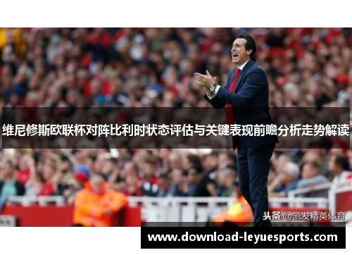 维尼修斯欧联杯对阵比利时状态评估与关键表现前瞻分析走势解读