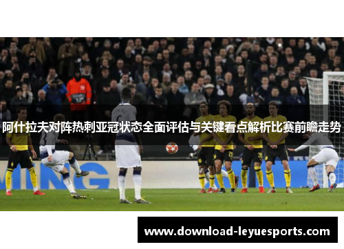 阿什拉夫对阵热刺亚冠状态全面评估与关键看点解析比赛前瞻走势