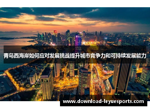 青岛西海岸如何应对发展挑战提升城市竞争力和可持续发展能力 青岛西海岸如何应对发展挑战提升城市竞争力和可持续发展能力