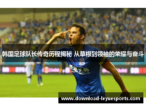 韩国足球队长传奇历程揭秘 从草根到领袖的荣耀与奋斗 韩国足球队长传奇历程揭秘 从草根到领袖的荣耀与奋斗