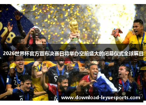 2026世界杯官方宣布决赛日将举办空前盛大的闭幕仪式全球瞩目