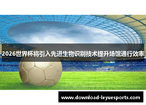 2026世界杯将引入先进生物识别技术提升场馆通行效率