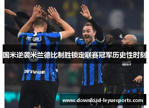 国米逆袭米兰德比制胜锁定联赛冠军历史性时刻
