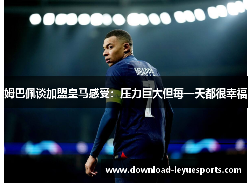 姆巴佩谈加盟皇马感受：压力巨大但每一天都很幸福