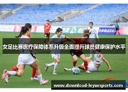 女足比赛医疗保障体系升级全面提升球员健康保护水平 女足比赛医疗保障体系升级全面提升球员健康保护水平