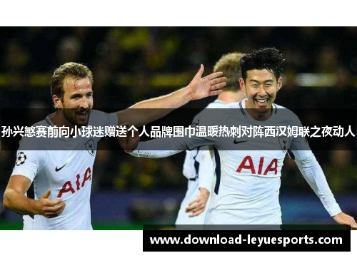 孙兴慜赛前向小球迷赠送个人品牌围巾温暖热刺对阵西汉姆联之夜动人
