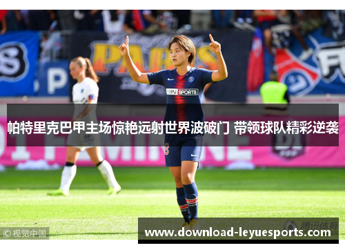 帕特里克巴甲主场惊艳远射世界波破门 带领球队精彩逆袭 帕特里克巴甲主场惊艳远射世界波破门 带领球队精彩逆袭