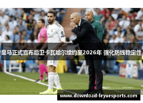 皇马正式宣布后卫卡瓦哈尔续约至2026年 强化防线稳定性