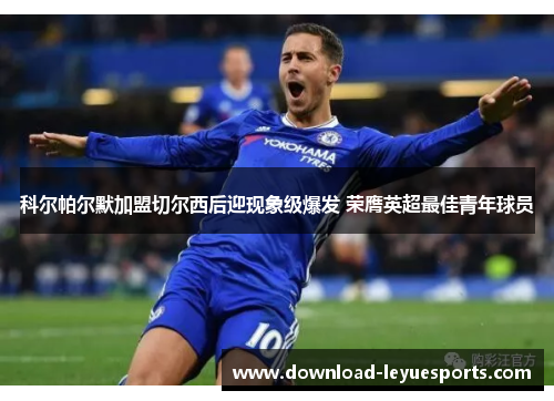 科尔帕尔默加盟切尔西后迎现象级爆发 荣膺英超最佳青年球员