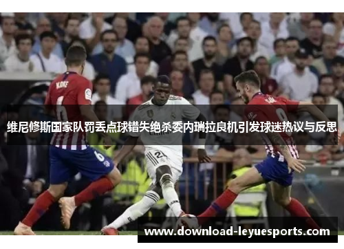 维尼修斯国家队罚丢点球错失绝杀委内瑞拉良机引发球迷热议与反思 维尼修斯国家队罚丢点球错失绝杀委内瑞拉良机引发球迷热议与反思